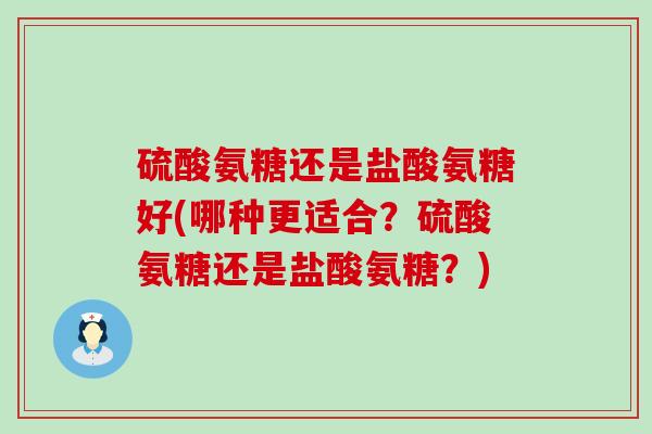 硫酸氨糖还是盐酸氨糖好(哪种更适合?硫酸氨糖还是盐酸氨糖?)-第1张图片-氨糖科普网 硫酸氨糖还是盐酸氨糖好(哪种更适合?硫酸氨糖还是盐酸氨糖?)-第1张图片-氨糖科普网