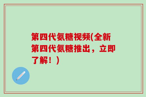 第四代氨糖视频(全新第四代氨糖推出，立即了解！)-第1张图片-氨糖科普网