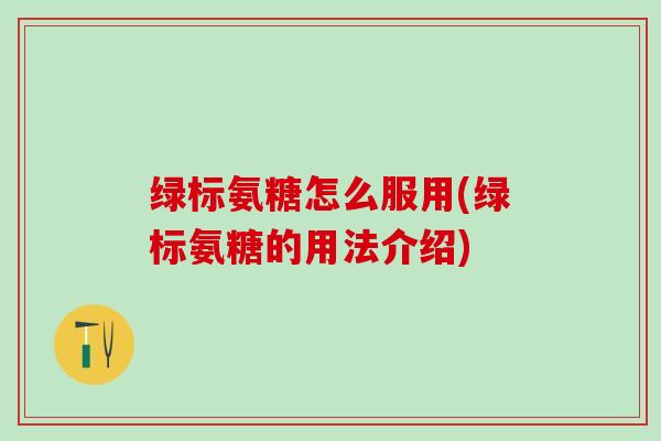 绿标氨糖怎么服用(绿标氨糖的用法介绍)-第1张图片-氨糖科普网 绿标氨糖怎么服用(绿标氨糖的用法介绍)-第1张图片-氨糖科普网