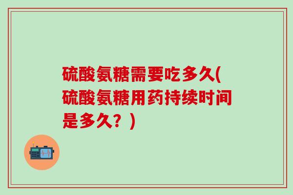 硫酸氨糖需要吃多久(硫酸氨糖用药持续时间是多久?)-第1张图片-氨糖科普网 硫酸氨糖需要吃多久(硫酸氨糖用药持续时间是多久?)-第1张图片-氨糖科普网