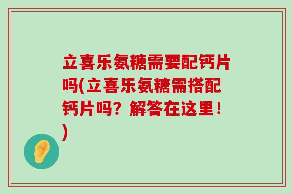 立喜乐氨糖需要配钙片吗(立喜乐氨糖需搭配钙片吗?解答在这里!)-第1张图片-氨糖科普网 立喜乐氨糖需要配钙片吗(立喜乐氨糖需搭配钙片吗?解答在这里!)-第1张图片-氨糖科普网