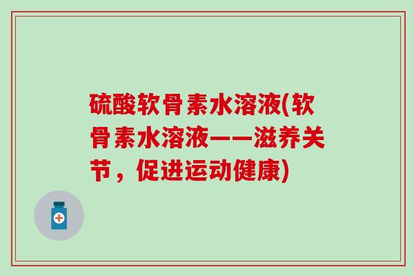 硫酸软骨素水溶液(软骨素水溶液——滋养关节，促进运动健康)-第1张图片-氨糖科普网