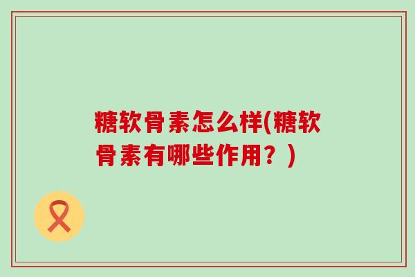 糖软骨素怎么样(糖软骨素有哪些作用?)-第1张图片-氨糖科普网 糖软骨素怎么样(糖软骨素有哪些作用?)-第1张图片-氨糖科普网