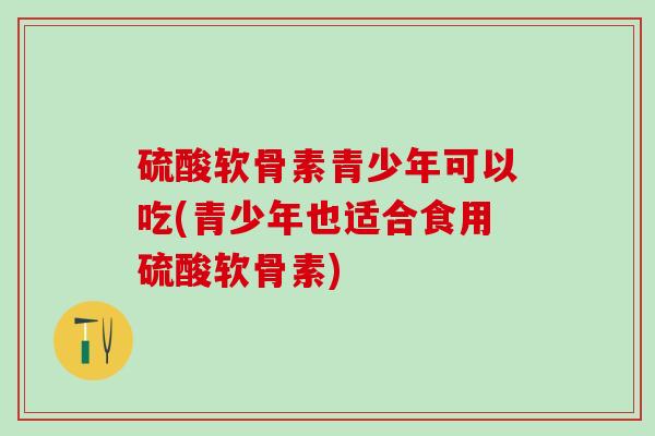硫酸软骨素青少年可以吃(青少年也适合食用硫酸软骨素)-第1张图片-氨糖科普网 硫酸软骨素青少年可以吃(青少年也适合食用硫酸软骨素)-第1张图片-氨糖科普网
