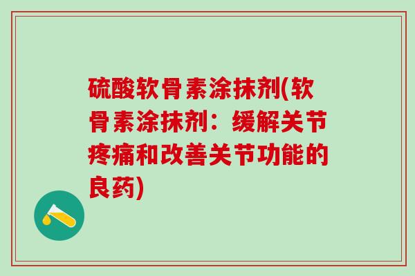 硫酸软骨素涂抹剂(软骨素涂抹剂:缓解关节疼痛和改善关节功能的良药)-第1张图片-氨糖科普网 硫酸软骨素涂抹剂(软骨素涂抹剂:缓解关节疼痛和改善关节功能的良药)-第1张图片-氨糖科普网