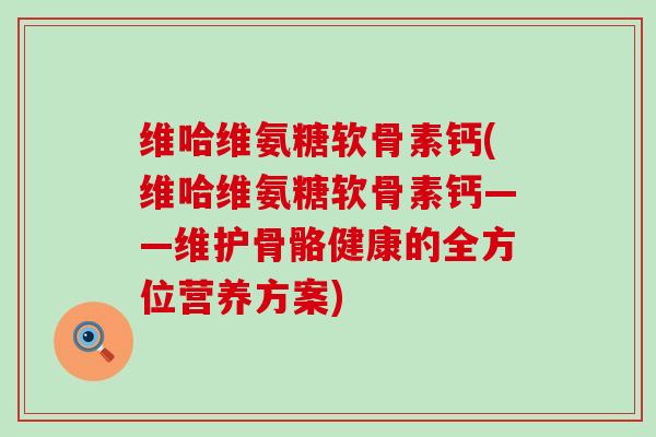 维哈维氨糖软骨素钙(维哈维氨糖软骨素钙——维护骨骼健康的全方位营养方案)-第1张图片-氨糖科普网 维哈维氨糖软骨素钙(维哈维氨糖软骨素钙——维护骨骼健康的全方位营养方案)-第1张图片-氨糖科普网