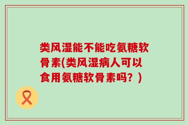 类风湿能不能吃氨糖软骨素(类风湿病人可以食用氨糖软骨素吗？)-第1张图片-氨糖科普网