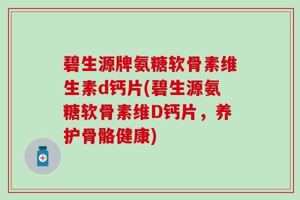 碧生源牌氨糖软骨素维生素d钙片(碧生源氨糖软骨素维D钙片,养护骨骼健康)-第1张图片-氨糖科普网 碧生源牌氨糖软骨素维生素d钙片(碧生源氨糖软骨素维D钙片,养护骨骼健康)-第1张图片-氨糖科普网