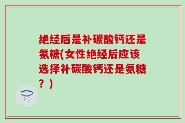 绝经后是补碳酸钙还是氨糖(女性绝经后应该选择补碳酸钙还是氨糖?)-第1张图片-氨糖科普网 绝经后是补碳酸钙还是氨糖(女性绝经后应该选择补碳酸钙还是氨糖?)-第1张图片-氨糖科普网
