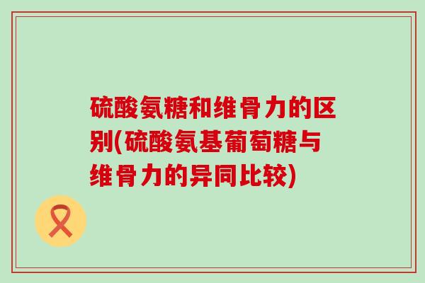 硫酸氨糖和维骨力的区别(硫酸氨基葡萄糖与维骨力的异同比较)-第1张图片-氨糖科普网