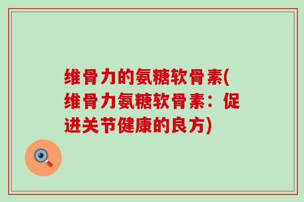 维骨力的氨糖软骨素(维骨力氨糖软骨素：促进关节健康的良方)-第1张图片-氨糖科普网