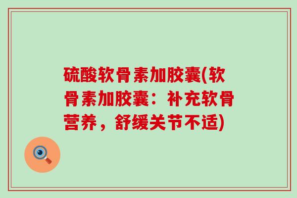 硫酸软骨素加胶囊(软骨素加胶囊:补充软骨营养,舒缓关节不适)-第1张图片-氨糖科普网 硫酸软骨素加胶囊(软骨素加胶囊:补充软骨营养,舒缓关节不适)-第1张图片-氨糖科普网