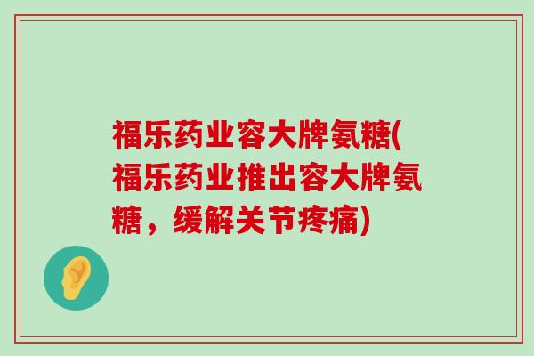 福乐药业容大牌氨糖(福乐药业推出容大牌氨糖,缓解关节疼痛)-第1张图片-氨糖科普网 福乐药业容大牌氨糖(福乐药业推出容大牌氨糖,缓解关节疼痛)-第1张图片-氨糖科普网
