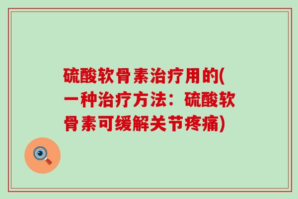 硫酸软骨素治疗用的(一种治疗方法:硫酸软骨素可缓解关节疼痛)-第1张图片-氨糖科普网 硫酸软骨素治疗用的(一种治疗方法:硫酸软骨素可缓解关节疼痛)-第1张图片-氨糖科普网