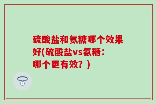硫酸盐和氨糖哪个效果好(硫酸盐vs氨糖：哪个更有效？)-第1张图片-氨糖科普网