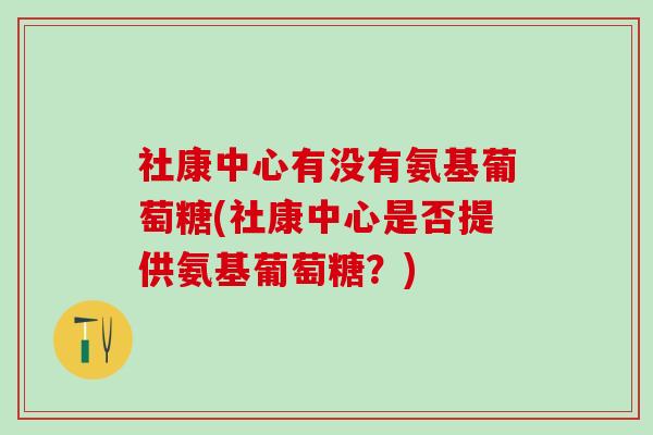 社康中心有没有氨基葡萄糖(社康中心是否提供氨基葡萄糖？)-第1张图片-氨糖科普网