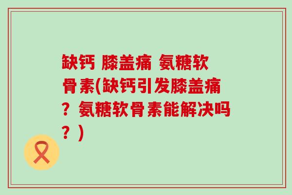 缺钙 膝盖痛 氨糖软骨素(缺钙引发膝盖痛?氨糖软骨素能解决吗?)-第1张图片-氨糖科普网 缺钙 膝盖痛 氨糖软骨素(缺钙引发膝盖痛?氨糖软骨素能解决吗?)-第1张图片-氨糖科普网
