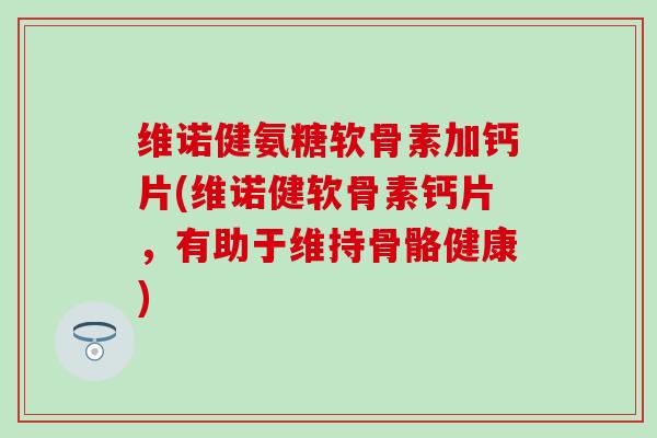 维诺健氨糖软骨素加钙片(维诺健软骨素钙片,有助于维持骨骼健康)-第1张图片-氨糖科普网 维诺健氨糖软骨素加钙片(维诺健软骨素钙片,有助于维持骨骼健康)-第1张图片-氨糖科普网