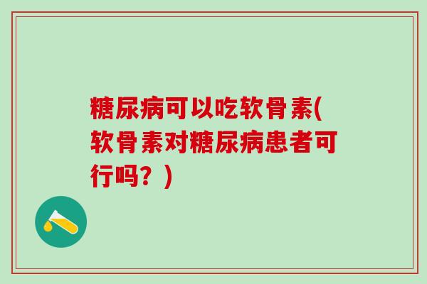 糖尿病可以吃软骨素(软骨素对糖尿病患者可行吗?)-第1张图片-氨糖科普网 糖尿病可以吃软骨素(软骨素对糖尿病患者可行吗?)-第1张图片-氨糖科普网