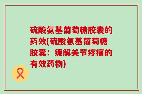硫酸氨基葡萄糖胶囊的药效(硫酸氨基葡萄糖胶囊:缓解关节疼痛的有效药物)-第1张图片-氨糖科普网 硫酸氨基葡萄糖胶囊的药效(硫酸氨基葡萄糖胶囊:缓解关节疼痛的有效药物)-第1张图片-氨糖科普网