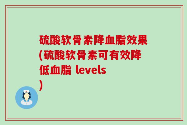 硫酸软骨素降血脂效果(硫酸软骨素可有效降低血脂 levels)-第1张图片-氨糖科普网 硫酸软骨素降血脂效果(硫酸软骨素可有效降低血脂 levels)-第1张图片-氨糖科普网