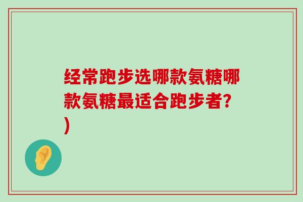 经常跑步选哪款氨糖哪款氨糖最适合跑步者?)-第1张图片-氨糖科普网 经常跑步选哪款氨糖哪款氨糖最适合跑步者?)-第1张图片-氨糖科普网