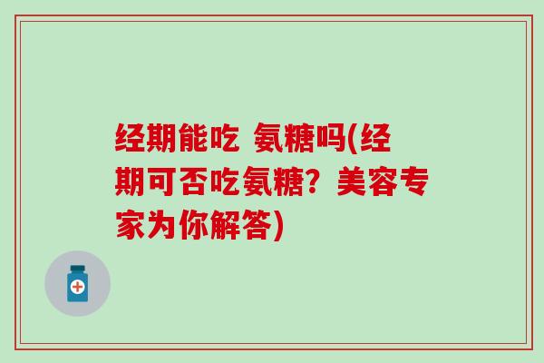 经期能吃 氨糖吗(经期可否吃氨糖?美容专家为你解答)-第1张图片-氨糖科普网 经期能吃 氨糖吗(经期可否吃氨糖?美容专家为你解答)-第1张图片-氨糖科普网