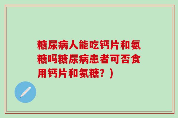 糖尿病人能吃钙片和氨糖吗糖尿病患者可否食用钙片和氨糖?)-第1张图片-氨糖科普网 糖尿病人能吃钙片和氨糖吗糖尿病患者可否食用钙片和氨糖?)-第1张图片-氨糖科普网