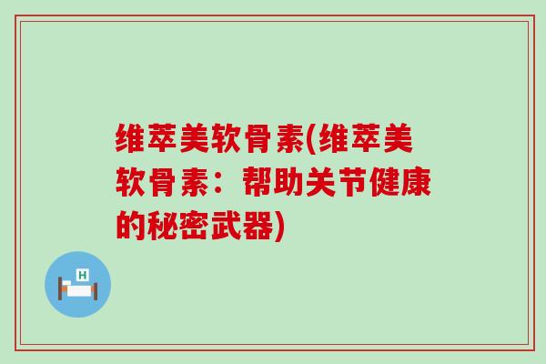 维萃美软骨素(维萃美软骨素:帮助关节健康的秘密武器)-第1张图片-氨糖科普网 维萃美软骨素(维萃美软骨素:帮助关节健康的秘密武器)-第1张图片-氨糖科普网