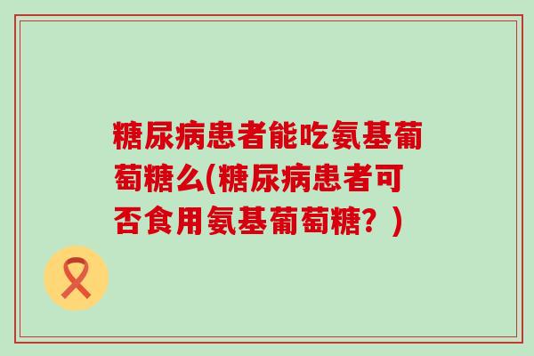 糖尿病患者能吃氨基葡萄糖么(糖尿病患者可否食用氨基葡萄糖?)-第1张图片-氨糖科普网 糖尿病患者能吃氨基葡萄糖么(糖尿病患者可否食用氨基葡萄糖?)-第1张图片-氨糖科普网