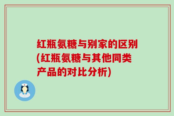 红瓶氨糖与别家的区别(红瓶氨糖与其他同类产品的对比分析)-第1张图片-氨糖科普网 红瓶氨糖与别家的区别(红瓶氨糖与其他同类产品的对比分析)-第1张图片-氨糖科普网