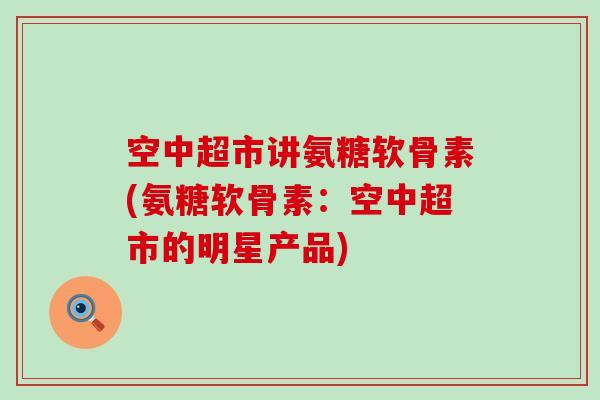 空中超市讲氨糖软骨素(氨糖软骨素:空中超市的明星产品)-第1张图片-氨糖科普网 空中超市讲氨糖软骨素(氨糖软骨素:空中超市的明星产品)-第1张图片-氨糖科普网