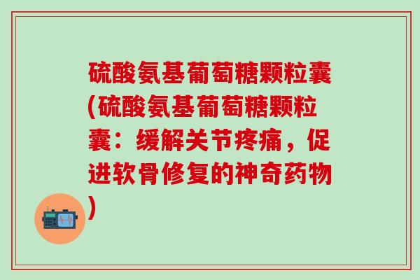硫酸氨基葡萄糖颗粒囊(硫酸氨基葡萄糖颗粒囊：缓解关节疼痛，促进软骨修复的神奇药物)-第1张图片-氨糖科普网