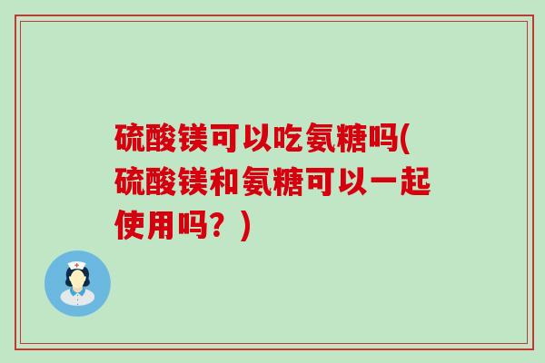 硫酸镁可以吃氨糖吗(硫酸镁和氨糖可以一起使用吗？)-第1张图片-氨糖科普网