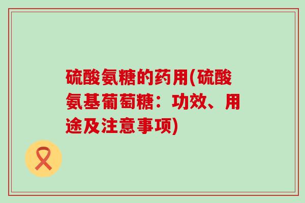 硫酸氨糖的药用(硫酸氨基葡萄糖:功效、用途及注意事项)-第1张图片-氨糖科普网 硫酸氨糖的药用(硫酸氨基葡萄糖:功效、用途及注意事项)-第1张图片-氨糖科普网