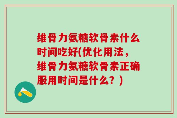 维骨力氨糖软骨素什么时间吃好(优化用法，维骨力氨糖软骨素正确服用时间是什么？)-第1张图片-氨糖科普网