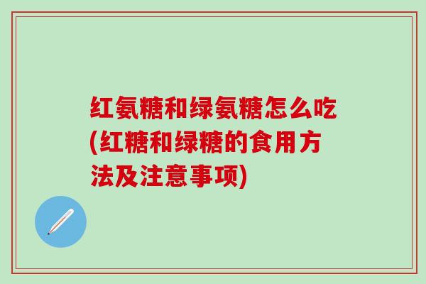红氨糖和绿氨糖怎么吃(红糖和绿糖的食用方法及注意事项)-第1张图片-氨糖科普网 红氨糖和绿氨糖怎么吃(红糖和绿糖的食用方法及注意事项)-第1张图片-氨糖科普网