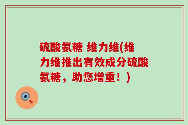 硫酸氨糖 维力维(维力维推出有效成分硫酸氨糖,助您增重!)-第1张图片-氨糖科普网 硫酸氨糖 维力维(维力维推出有效成分硫酸氨糖,助您增重!)-第1张图片-氨糖科普网