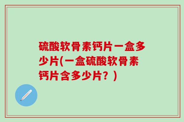硫酸软骨素钙片一盒多少片(一盒硫酸软骨素钙片含多少片?)-第1张图片-氨糖科普网 硫酸软骨素钙片一盒多少片(一盒硫酸软骨素钙片含多少片?)-第1张图片-氨糖科普网