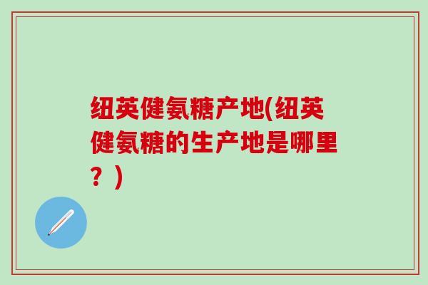 纽英健氨糖产地(纽英健氨糖的生产地是哪里?)-第1张图片-氨糖科普网 纽英健氨糖产地(纽英健氨糖的生产地是哪里?)-第1张图片-氨糖科普网