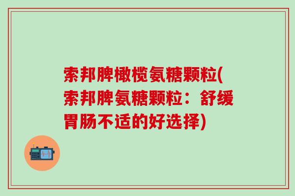索邦脾橄榄氨糖颗粒(索邦脾氨糖颗粒：舒缓胃肠不适的好选择)-第1张图片-氨糖科普网