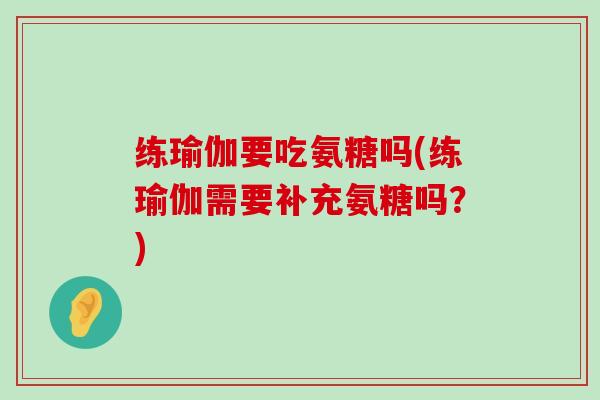 练瑜伽要吃氨糖吗(练瑜伽需要补充氨糖吗?)-第1张图片-氨糖科普网 练瑜伽要吃氨糖吗(练瑜伽需要补充氨糖吗?)-第1张图片-氨糖科普网