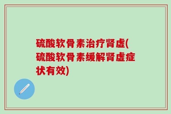 硫酸软骨素治疗肾虚(硫酸软骨素缓解肾虚症状有效)-第1张图片-氨糖科普网