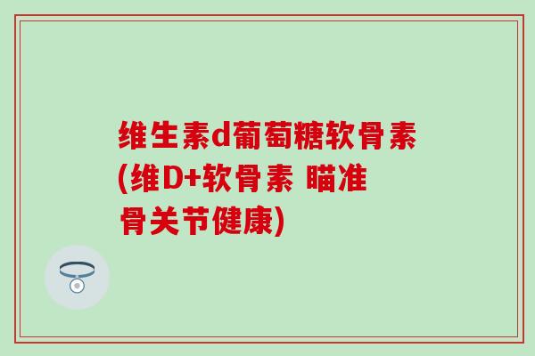 维生素d葡萄糖软骨素(维D+软骨素 瞄准骨关节健康)-第1张图片-氨糖科普网 维生素d葡萄糖软骨素(维D+软骨素 瞄准骨关节健康)-第1张图片-氨糖科普网