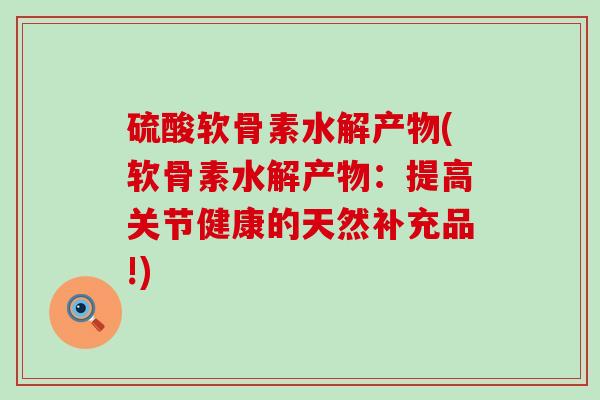 硫酸软骨素水解产物(软骨素水解产物:提高关节健康的天然补充品!)-第1张图片-氨糖科普网 硫酸软骨素水解产物(软骨素水解产物:提高关节健康的天然补充品!)-第1张图片-氨糖科普网
