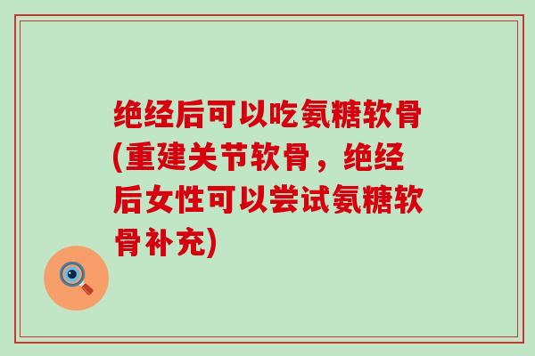 绝经后可以吃氨糖软骨(重建关节软骨,绝经后女性可以尝试氨糖软骨补充)-第1张图片-氨糖科普网 绝经后可以吃氨糖软骨(重建关节软骨,绝经后女性可以尝试氨糖软骨补充)-第1张图片-氨糖科普网