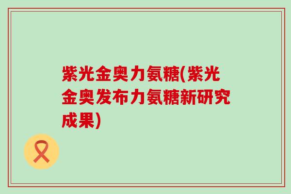 紫光金奥力氨糖(紫光金奥发布力氨糖新研究成果)-第1张图片-氨糖科普网 紫光金奥力氨糖(紫光金奥发布力氨糖新研究成果)-第1张图片-氨糖科普网