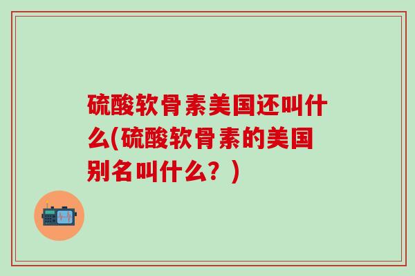 硫酸软骨素美国还叫什么(硫酸软骨素的美国别名叫什么?)-第1张图片-氨糖科普网 硫酸软骨素美国还叫什么(硫酸软骨素的美国别名叫什么?)-第1张图片-氨糖科普网