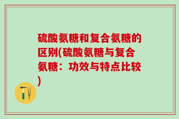 硫酸氨糖和复合氨糖的区别(硫酸氨糖与复合氨糖：功效与特点比较)-第1张图片-氨糖科普网