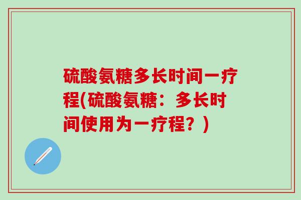 硫酸氨糖多长时间一疗程(硫酸氨糖：多长时间使用为一疗程？)-第1张图片-氨糖科普网